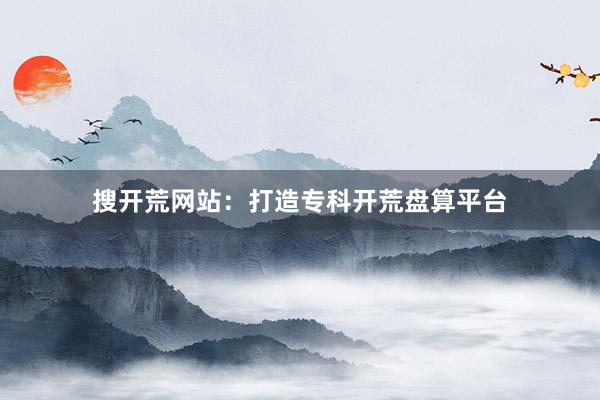 搜开荒网站：打造专科开荒盘算平台