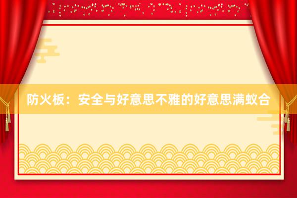 防火板：安全与好意思不雅的好意思满蚁合