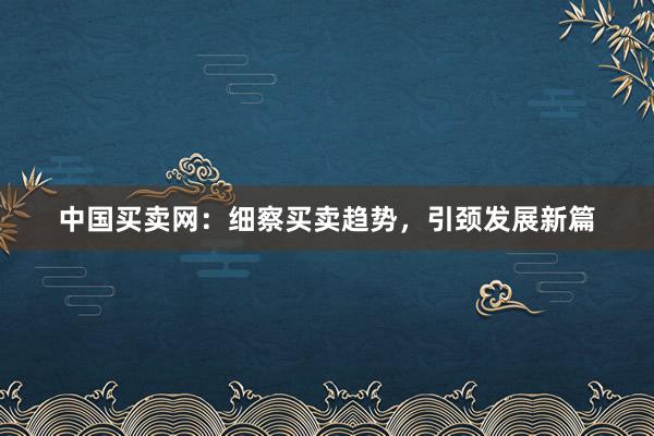 中国买卖网：细察买卖趋势，引颈发展新篇