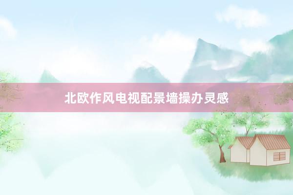 北欧作风电视配景墙操办灵感