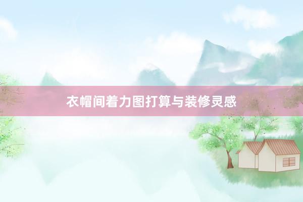 衣帽间着力图打算与装修灵感
