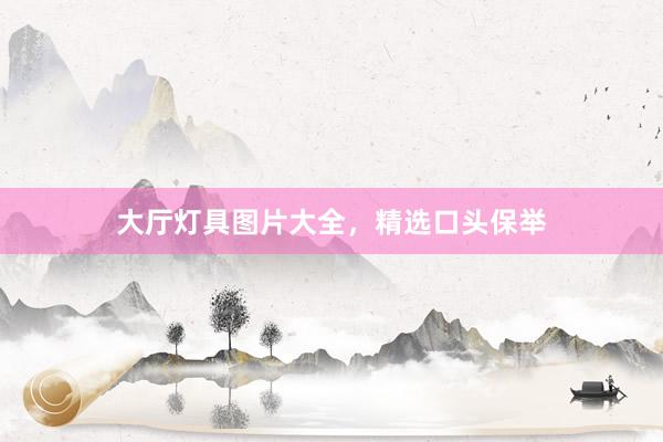 大厅灯具图片大全，精选口头保举