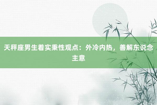 天秤座男生着实秉性观点：外冷内热，善解东说念主意