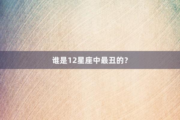 谁是12星座中最丑的？