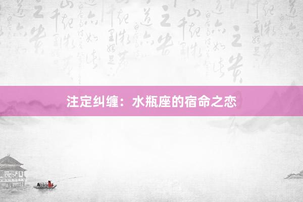 注定纠缠：水瓶座的宿命之恋