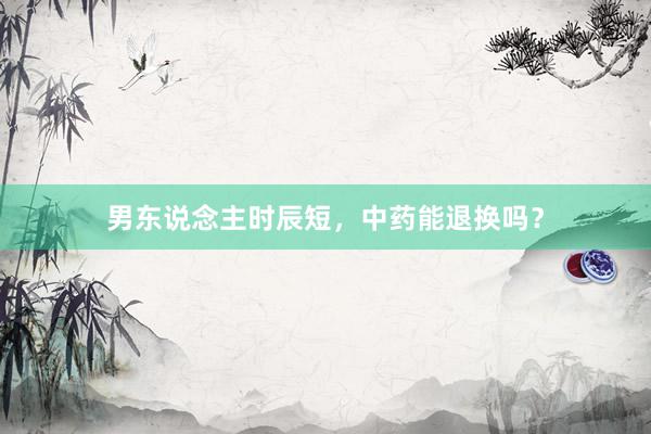 男东说念主时辰短，中药能退换吗？