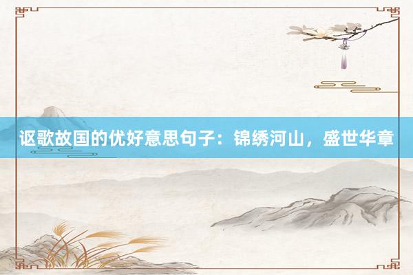 讴歌故国的优好意思句子：锦绣河山，盛世华章