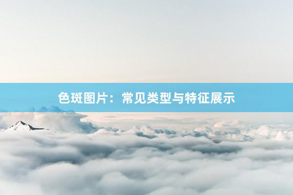 色斑图片：常见类型与特征展示