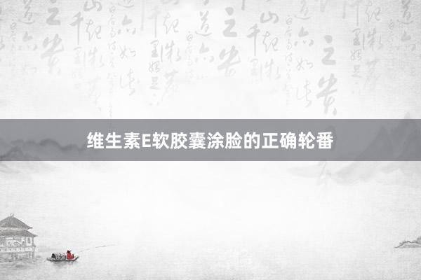 维生素E软胶囊涂脸的正确轮番