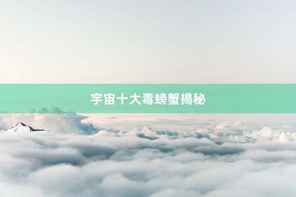 宇宙十大毒螃蟹揭秘