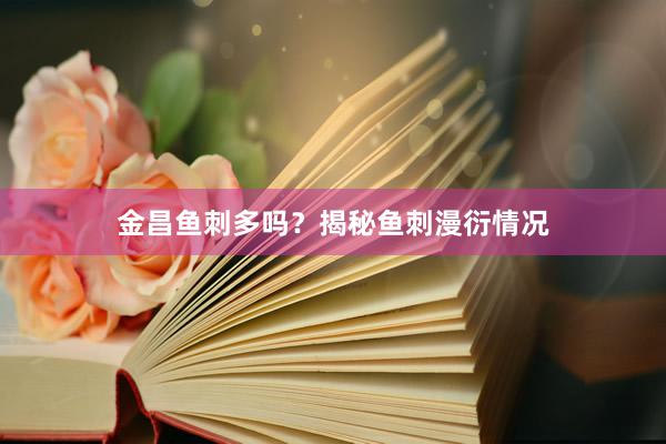 金昌鱼刺多吗？揭秘鱼刺漫衍情况