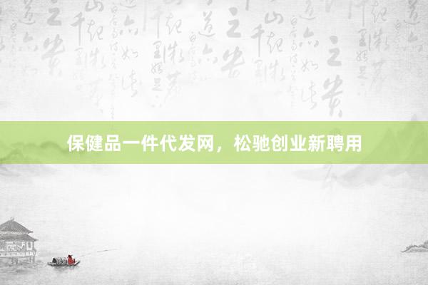 保健品一件代发网，松驰创业新聘用