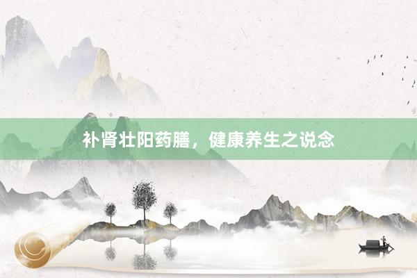 补肾壮阳药膳,健康养生之说念